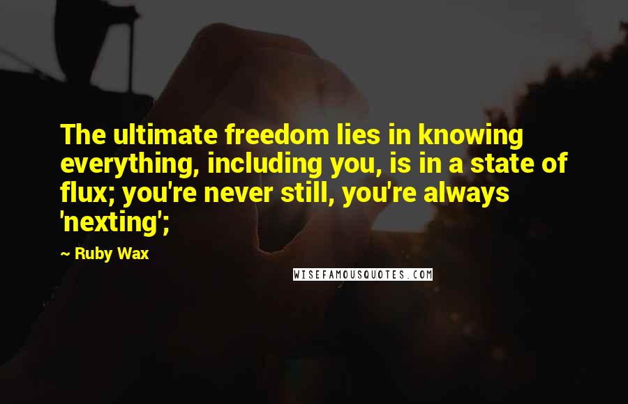 Ruby Wax quotes: The ultimate freedom lies in knowing everything, including you, is in a state of flux; you're never still, you're always 'nexting';