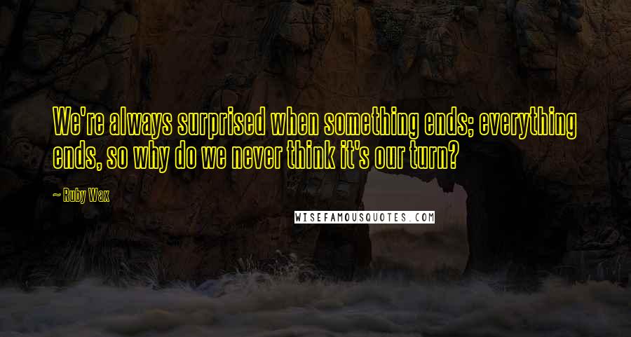 Ruby Wax quotes: We're always surprised when something ends; everything ends, so why do we never think it's our turn?