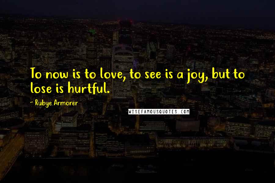 Rubye Armorer quotes: To now is to love, to see is a joy, but to lose is hurtful.