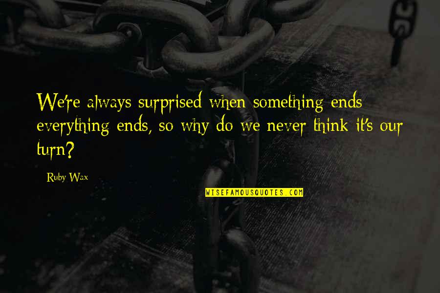 Ruby's Quotes By Ruby Wax: We're always surprised when something ends; everything ends,