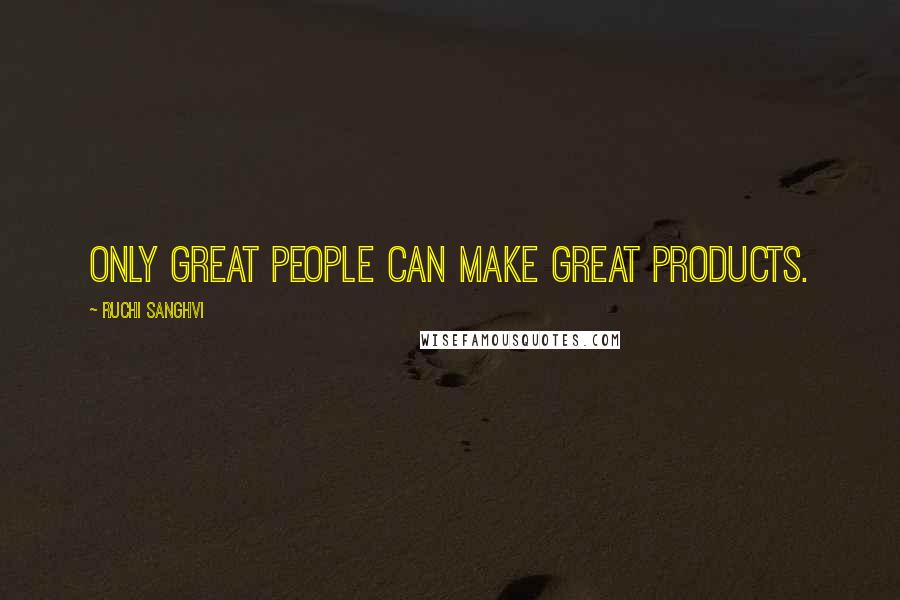 Ruchi Sanghvi quotes: Only great people can make great products.