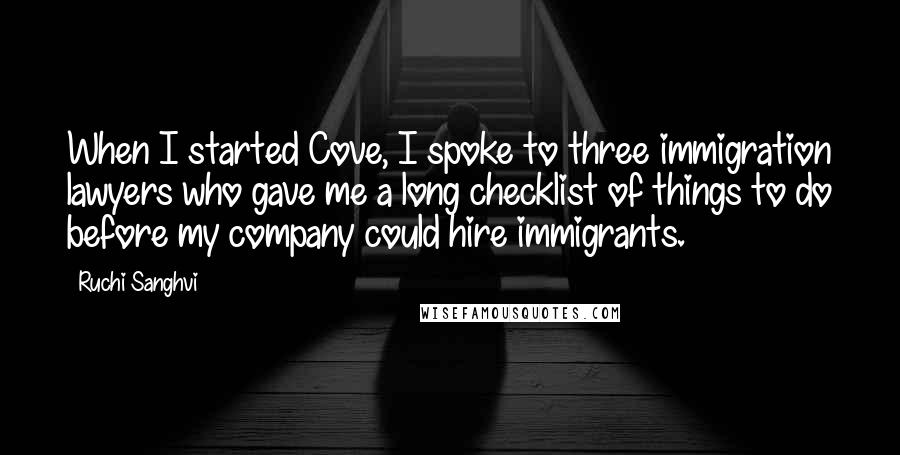 Ruchi Sanghvi quotes: When I started Cove, I spoke to three immigration lawyers who gave me a long checklist of things to do before my company could hire immigrants.