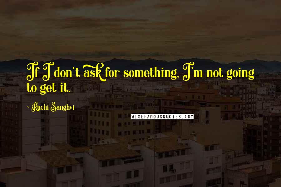 Ruchi Sanghvi quotes: If I don't ask for something, I'm not going to get it.