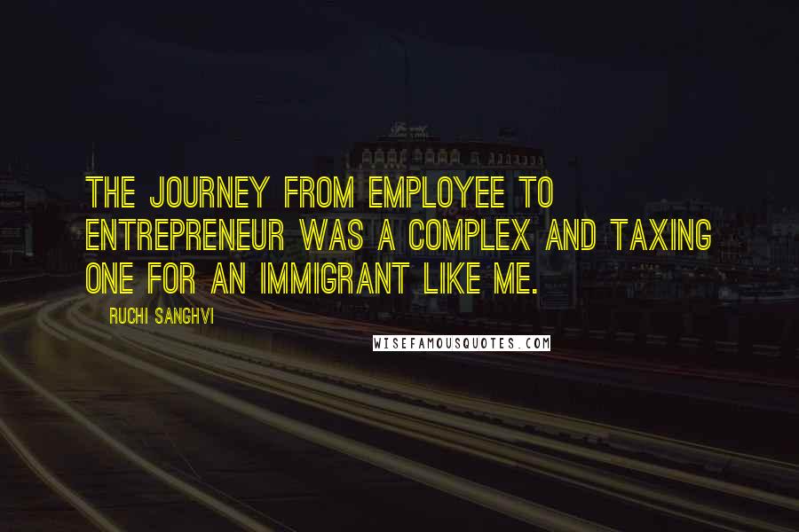 Ruchi Sanghvi quotes: The journey from employee to entrepreneur was a complex and taxing one for an immigrant like me.