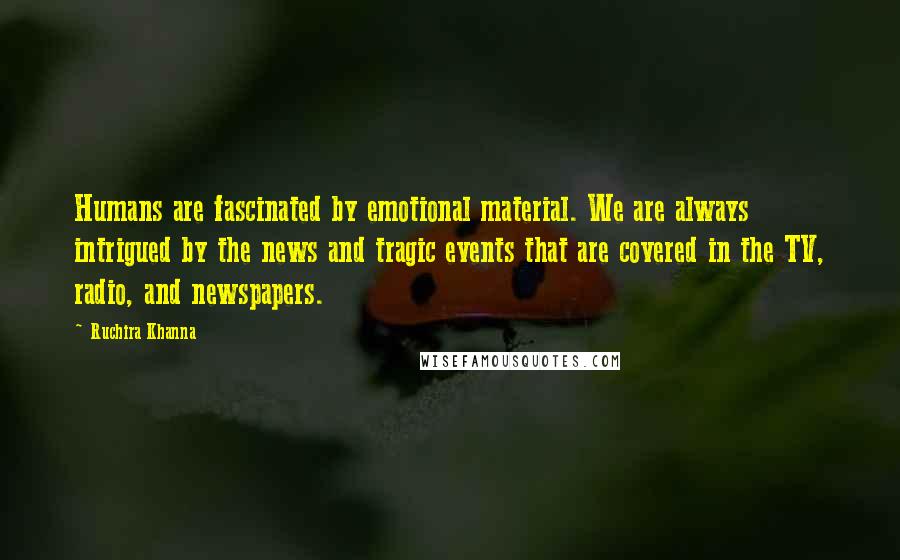 Ruchira Khanna quotes: Humans are fascinated by emotional material. We are always intrigued by the news and tragic events that are covered in the TV, radio, and newspapers.