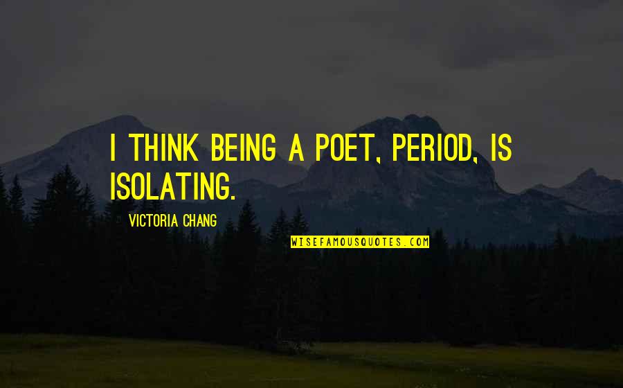 Ruckley Flowers Quotes By Victoria Chang: I think being a poet, period, is isolating. Ruckley Flowers Quotes By Victoria Chang: I think being a poet, period, is isolating.