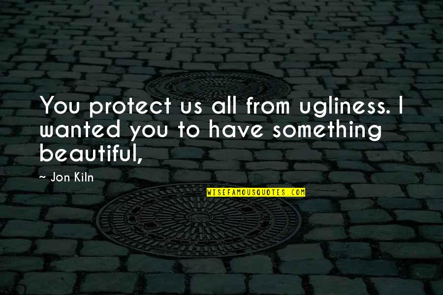 Ruck's Quotes By Jon Kiln: You protect us all from ugliness. I wanted