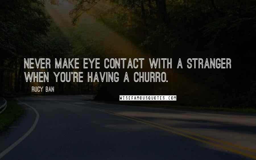 Rucy Ban quotes: Never make eye contact with a stranger when you're having a churro.