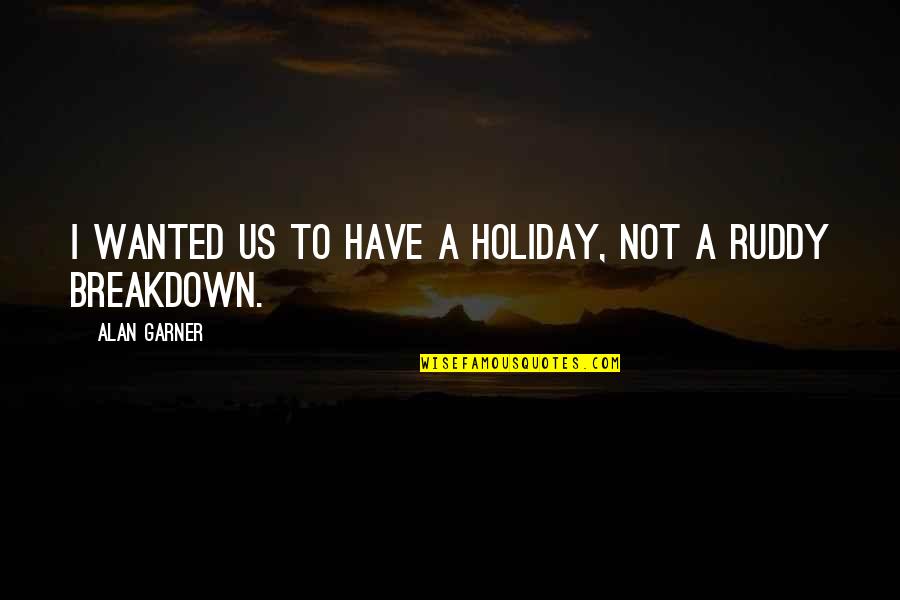 Ruddy Quotes By Alan Garner: I wanted us to have a holiday, not Ruddy Quotes By Alan Garner: I wanted us to have a holiday, not