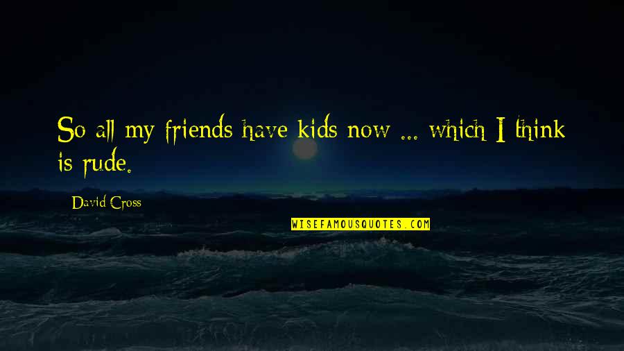Rude Humor Quotes By David Cross: So all my friends have kids now ...