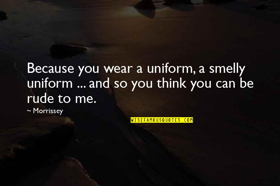Rude Humor Quotes By Morrissey: Because you wear a uniform, a smelly uniform Rude Humor Quotes By Morrissey: Because you wear a uniform, a smelly uniform