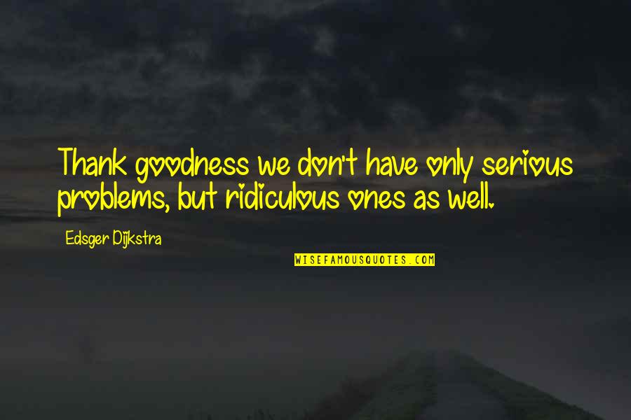 Rude Neighbors Quotes By Edsger Dijkstra: Thank goodness we don't have only serious problems,