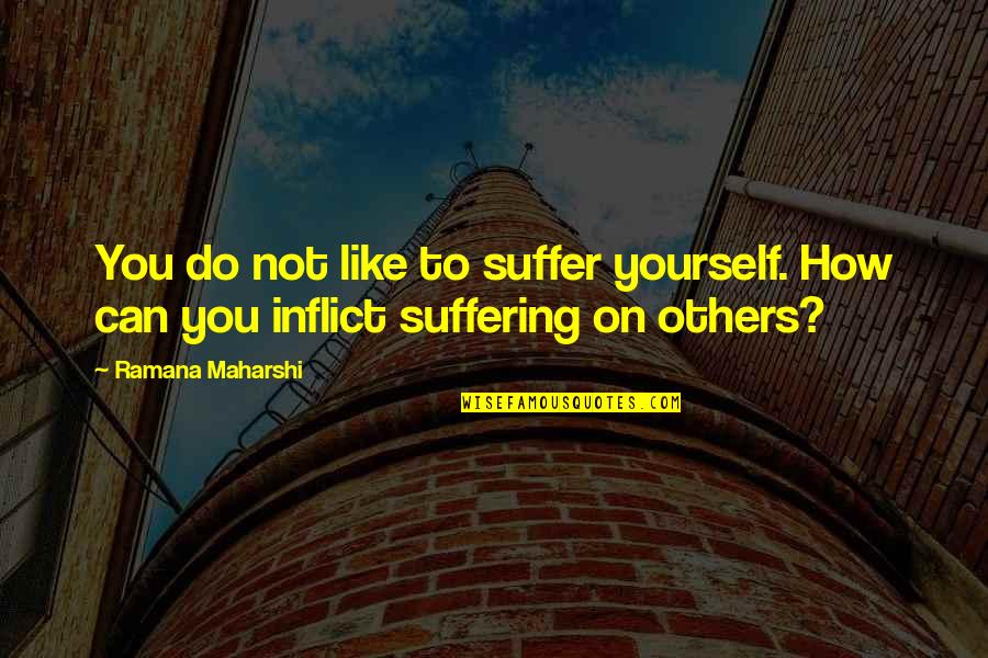 Rudely Quotes By Ramana Maharshi: You do not like to suffer yourself. How