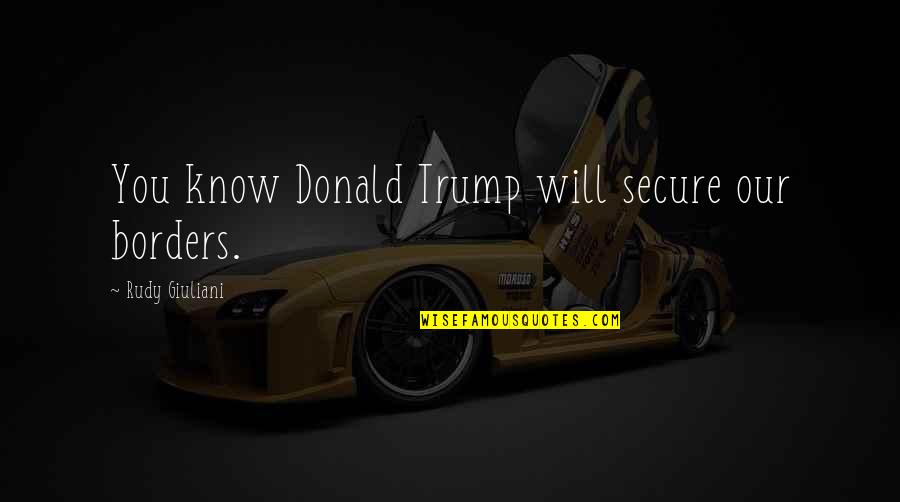 Rudely Quotes By Rudy Giuliani: You know Donald Trump will secure our borders. Rudely Quotes By Rudy Giuliani: You know Donald Trump will secure our borders.