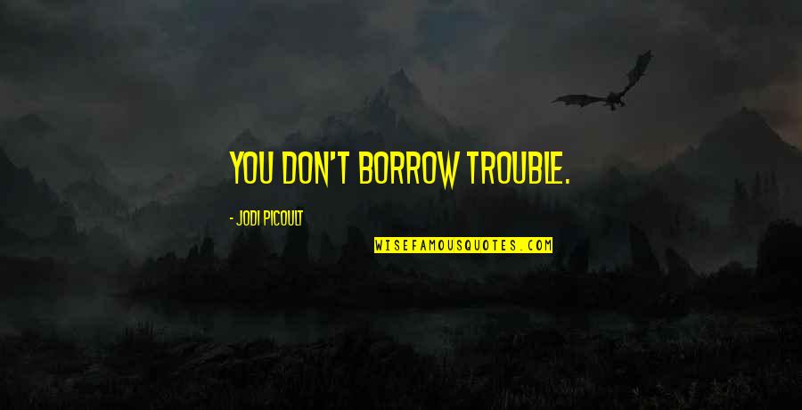 Rudest Celebrities Quotes By Jodi Picoult: You don't borrow trouble.
