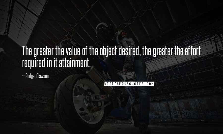 Rudger Clawson quotes: The greater the value of the object desired, the greater the effort required in it attainment.