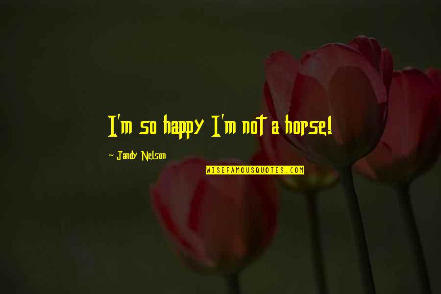 Rudiak Ilya Quotes By Jandy Nelson: I'm so happy I'm not a horse! Rudiak Ilya Quotes By Jandy Nelson: I'm so happy I'm not a horse!