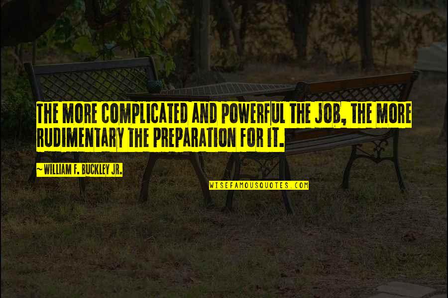 Rudimentary Quotes By William F. Buckley Jr.: The more complicated and powerful the job, the