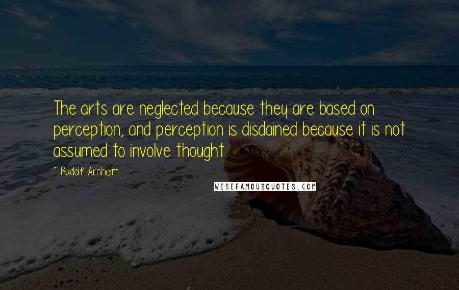 Rudolf Arnheim quotes: The arts are neglected because they are based on perception, and perception is disdained because it is not assumed to involve thought.