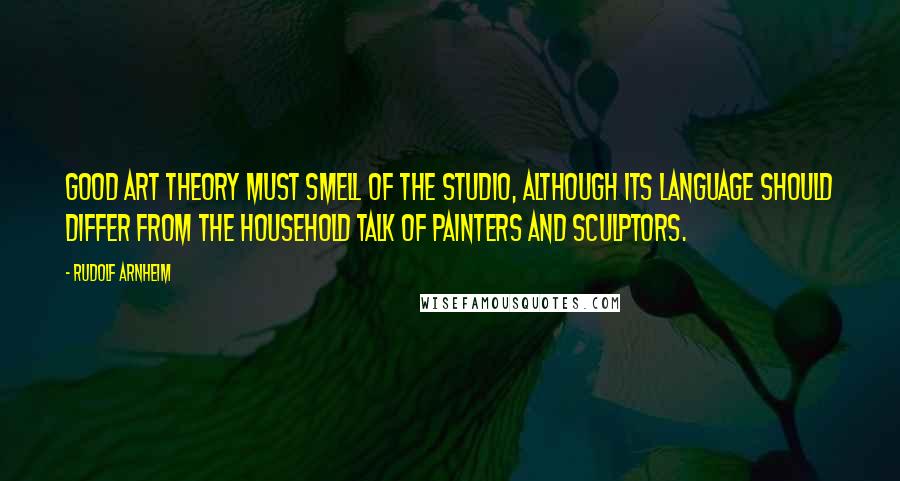 Rudolf Arnheim quotes: Good art theory must smell of the studio, although its language should differ from the household talk of painters and sculptors.