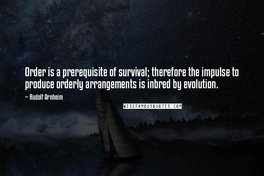 Rudolf Arnheim quotes: Order is a prerequisite of survival; therefore the impulse to produce orderly arrangements is inbred by evolution. Rudolf Arnheim quotes: Order is a prerequisite of survival; therefore the impulse to produce orderly arrangements is inbred by evolution.