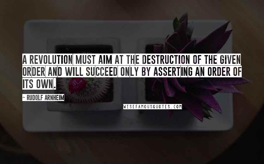 Rudolf Arnheim quotes: A revolution must aim at the destruction of the given order and will succeed only by asserting an order of its own.