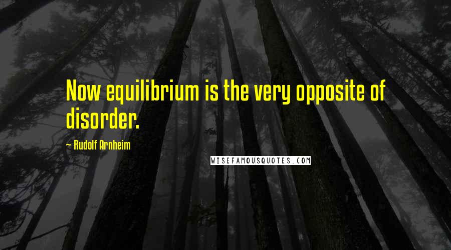 Rudolf Arnheim quotes: Now equilibrium is the very opposite of disorder.