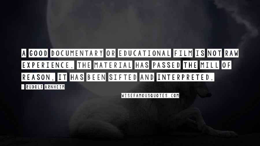 Rudolf Arnheim quotes: A good documentary or educational film is not raw experience. The material has passed the mill of reason, it has been sifted and interpreted.