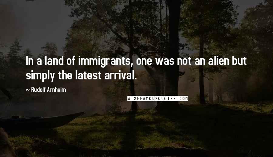 Rudolf Arnheim quotes: In a land of immigrants, one was not an alien but simply the latest arrival.