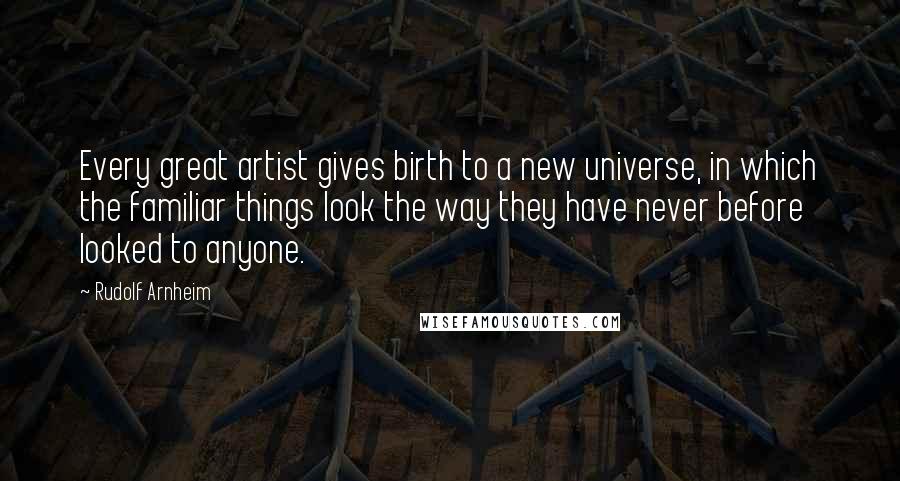 Rudolf Arnheim quotes: Every great artist gives birth to a new universe, in which the familiar things look the way they have never before looked to anyone.