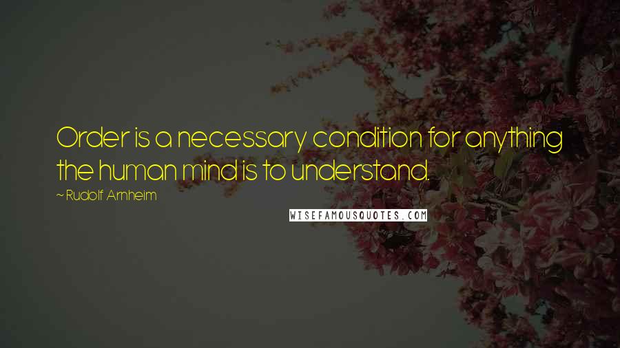 Rudolf Arnheim quotes: Order is a necessary condition for anything the human mind is to understand.