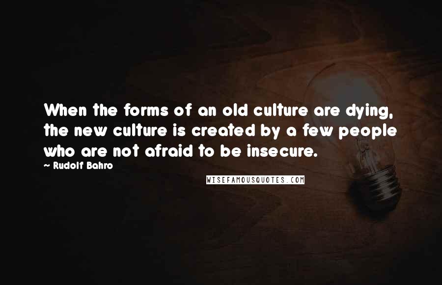Rudolf Bahro quotes: When the forms of an old culture are dying, the new culture is created by a few people who are not afraid to be insecure.