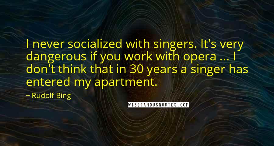 Rudolf Bing quotes: I never socialized with singers. It's very dangerous if you work with opera ... I don't think that in 30 years a singer has entered my apartment.