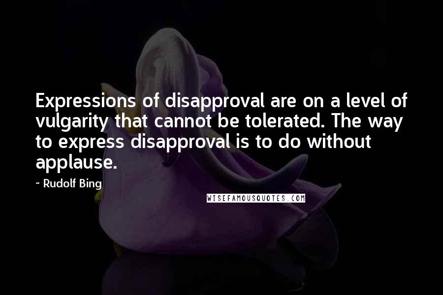 Rudolf Bing quotes: Expressions of disapproval are on a level of vulgarity that cannot be tolerated. The way to express disapproval is to do without applause.