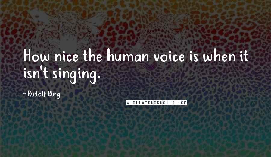Rudolf Bing quotes: How nice the human voice is when it isn't singing.
