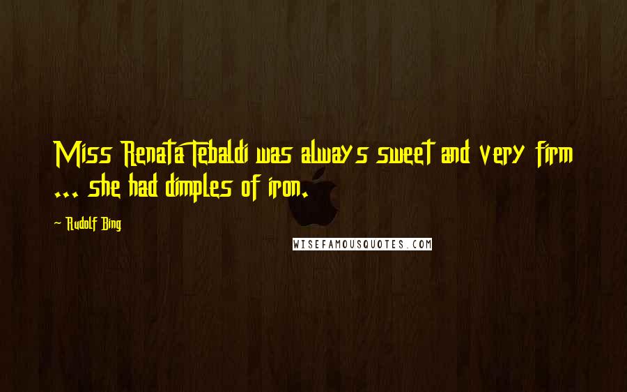 Rudolf Bing quotes: Miss Renata Tebaldi was always sweet and very firm ... she had dimples of iron.