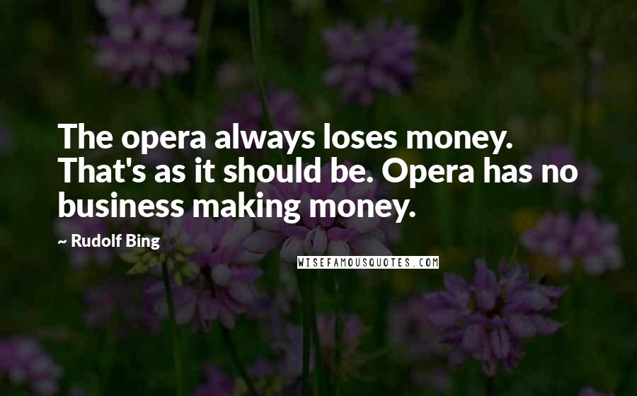 Rudolf Bing quotes: The opera always loses money. That's as it should be. Opera has no business making money.