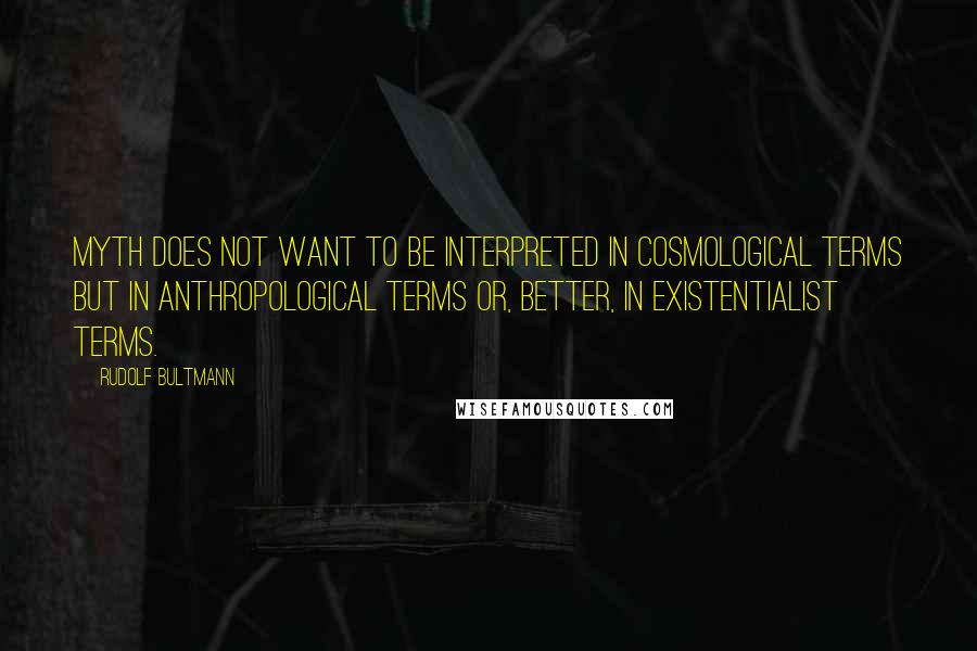 Rudolf Bultmann quotes: Myth does not want to be interpreted in cosmological terms but in anthropological terms or, better, in existentialist terms.