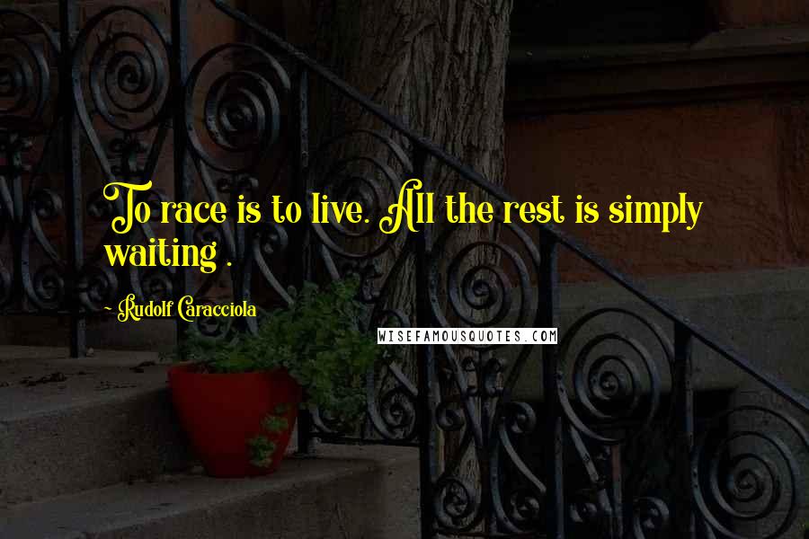 Rudolf Caracciola quotes: To race is to live. All the rest is simply waiting .