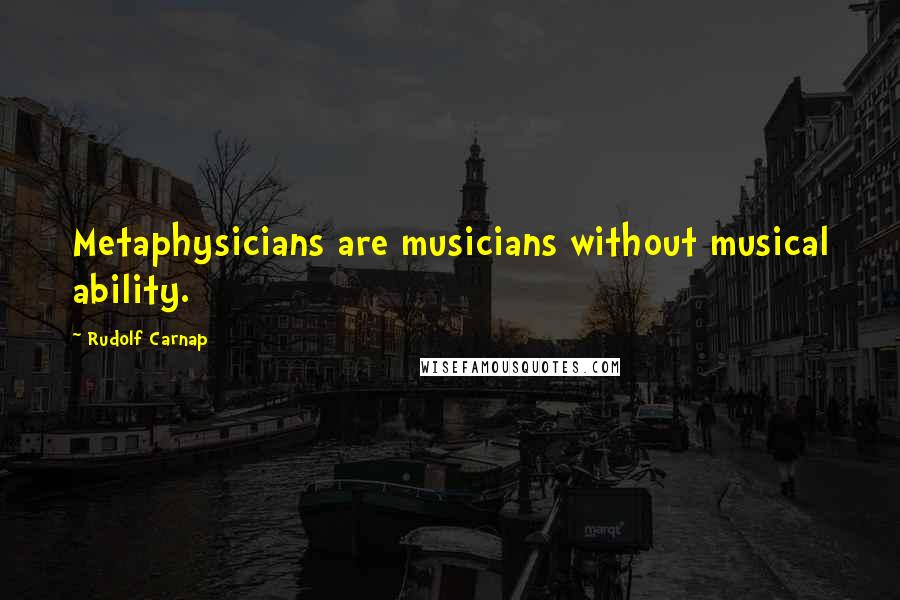 Rudolf Carnap quotes: Metaphysicians are musicians without musical ability.