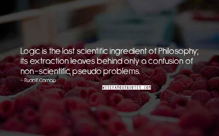 Rudolf Carnap quotes: Logic is the last scientific ingredient of Philosophy; its extraction leaves behind only a confusion of non-scientific, pseudo problems.