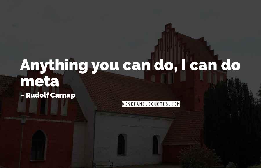 Rudolf Carnap quotes: Anything you can do, I can do meta