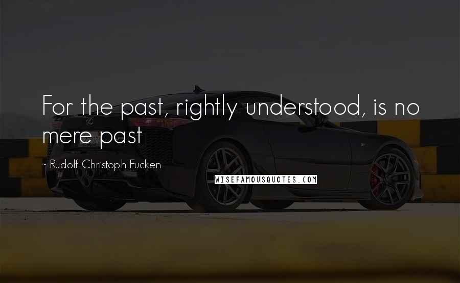 Rudolf Christoph Eucken quotes: For the past, rightly understood, is no mere past