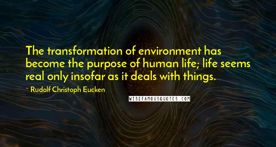 Rudolf Christoph Eucken quotes: The transformation of environment has become the purpose of human life; life seems real only insofar as it deals with things.