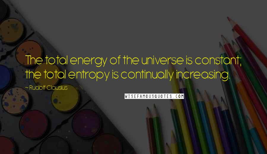 Rudolf Clausius quotes: The total energy of the universe is constant; the total entropy is continually increasing.