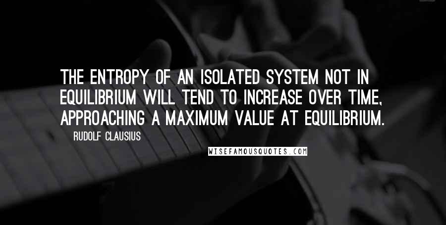 Rudolf Clausius quotes: The entropy of an isolated system not in equilibrium will tend to increase over time, approaching a maximum value at equilibrium. Rudolf Clausius quotes: The entropy of an isolated system not in equilibrium will tend to increase over time, approaching a maximum value at equilibrium.
