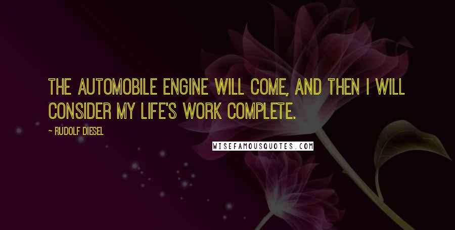 Rudolf Diesel quotes: The automobile engine will come, and then I will consider my life's work complete.