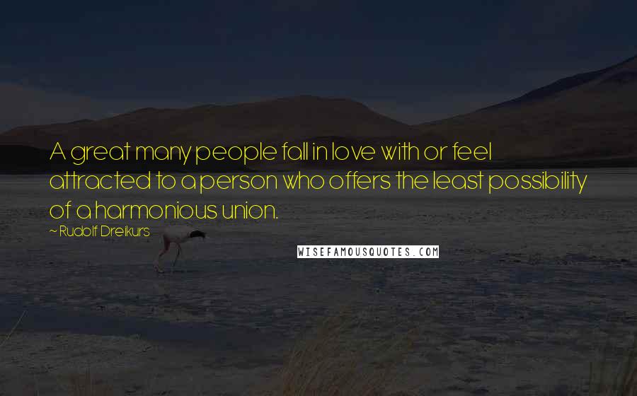 Rudolf Dreikurs quotes: A great many people fall in love with or feel attracted to a person who offers the least possibility of a harmonious union.