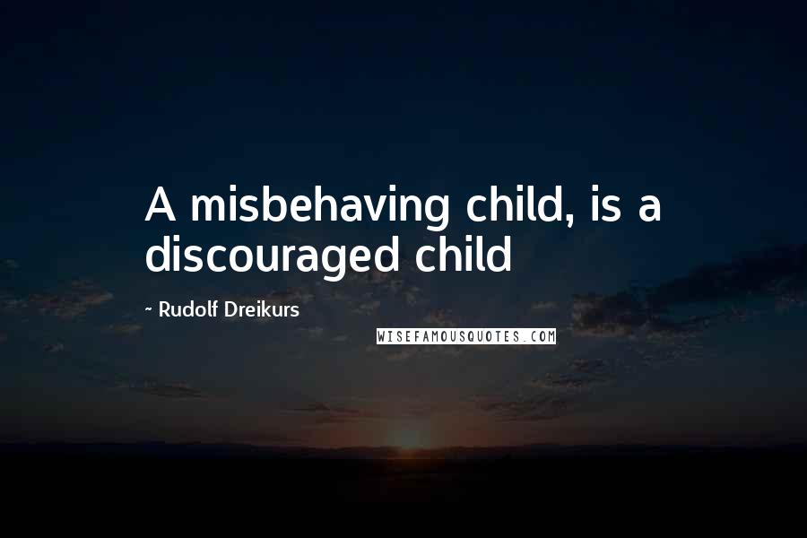 Rudolf Dreikurs quotes: A misbehaving child, is a discouraged child
