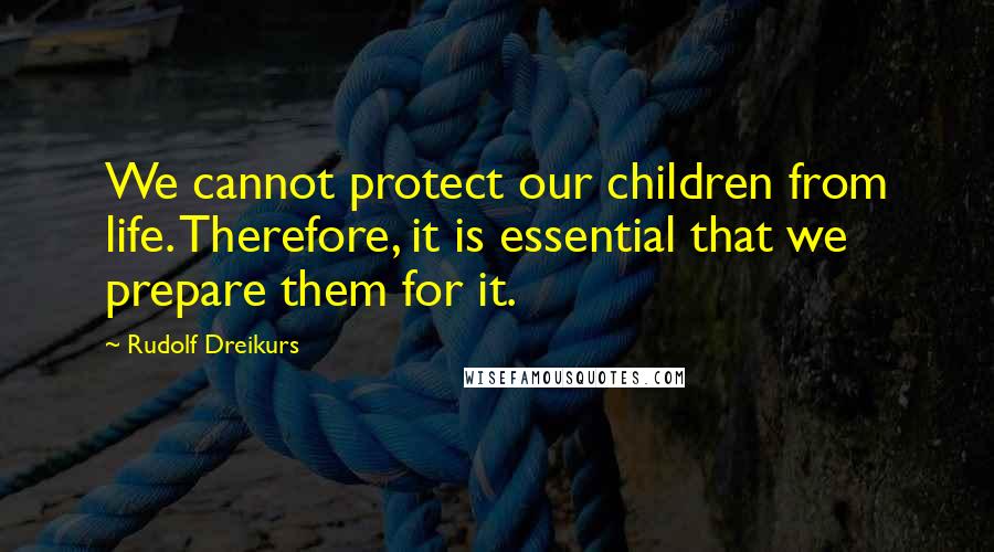 Rudolf Dreikurs quotes: We cannot protect our children from life. Therefore, it is essential that we prepare them for it.